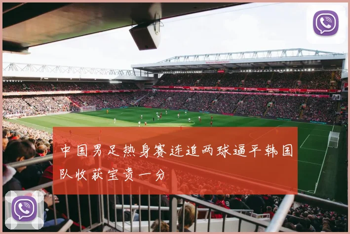 中国男足热身赛连追两球逼平韩国队收获宝贵一分