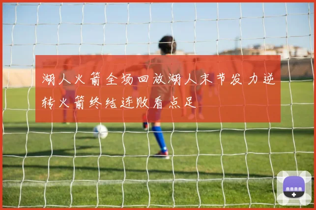 湖人火箭全场回放湖人末节发力逆转火箭终结连败看点足