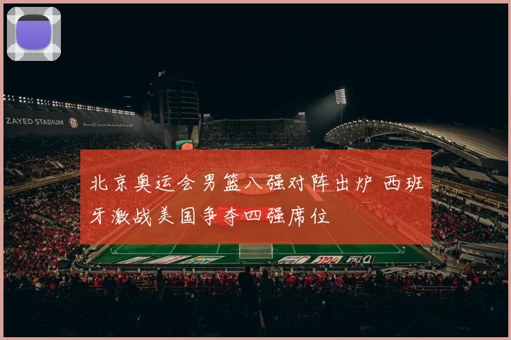 北京奥运会男篮八强对阵出炉 西班牙激战美国争夺四强席位