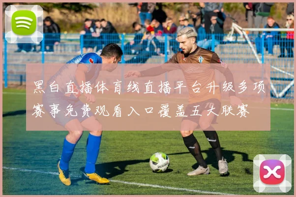 黑白直播体育线直播平台升级多项赛事免费观看入口覆盖五大联赛