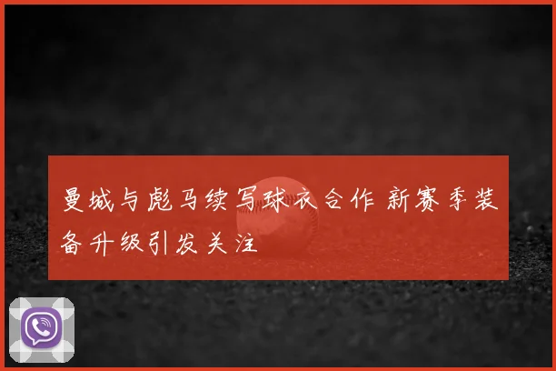 曼城与彪马续写球衣合作 新赛季装备升级引发关注