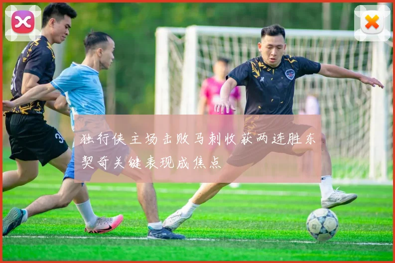 独行侠主场击败马刺收获两连胜东契奇关键表现成焦点