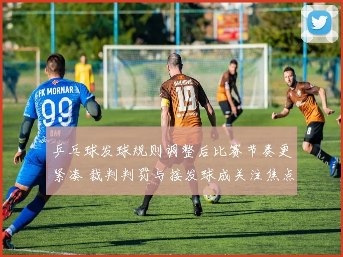 乒乓球发球规则调整后比赛节奏更紧凑 裁判判罚与接发球成关注焦点