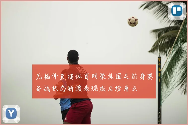无插件直播体育网聚焦国足热身赛备战状态新援表现成后续看点