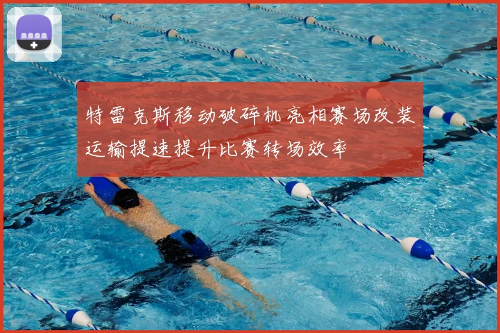 特雷克斯移动破碎机亮相赛场改装运输提速提升比赛转场效率