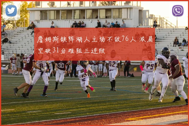 詹姆斯缺阵湖人主场不敌76人 浓眉空砍31分难阻三连败