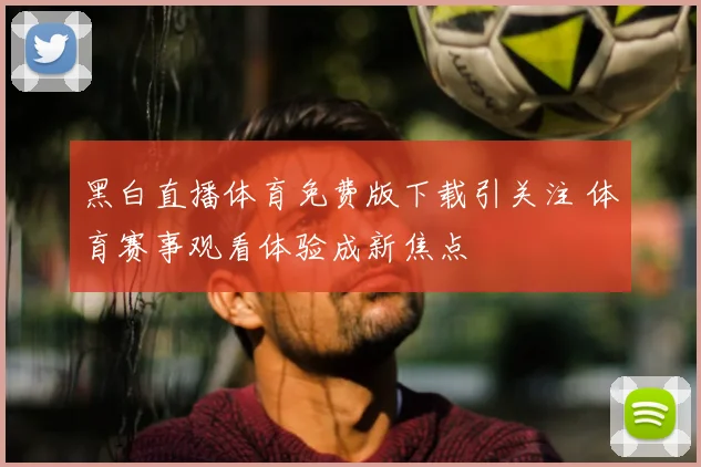 黑白直播体育免费版下载引关注 体育赛事观看体验成新焦点