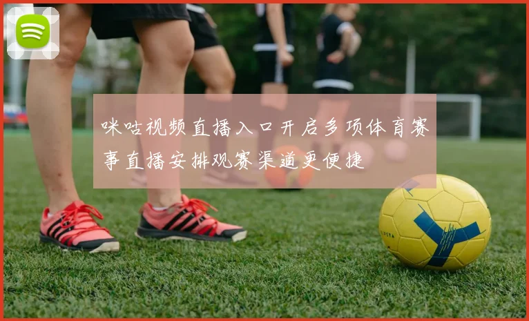 咪咕视频直播入口开启多项体育赛事直播安排观赛渠道更便捷
