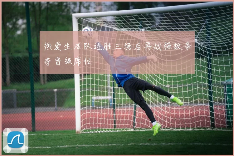 热爱生活队连胜三场后再战强敌争夺晋级席位