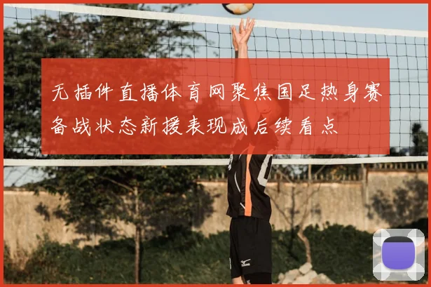 无插件直播体育网聚焦国足热身赛备战状态新援表现成后续看点
