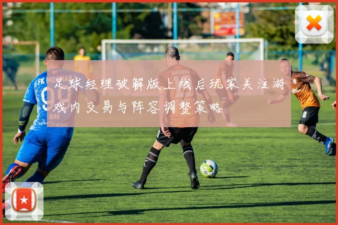 足球经理破解版上线后玩家关注游戏内交易与阵容调整策略