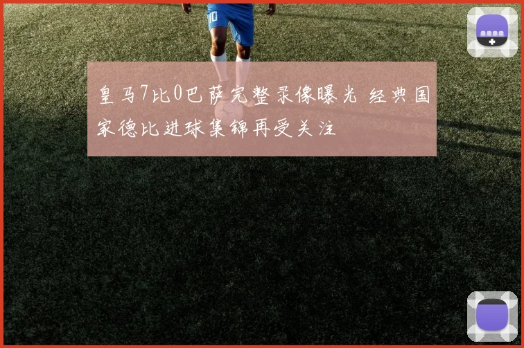 皇马7比0巴萨完整录像曝光 经典国家德比进球集锦再受关注