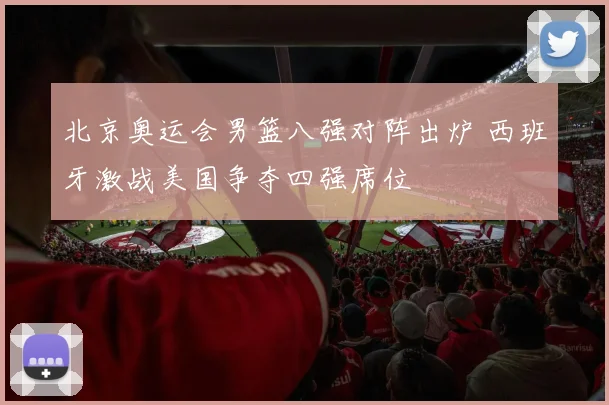 北京奥运会男篮八强对阵出炉 西班牙激战美国争夺四强席位
