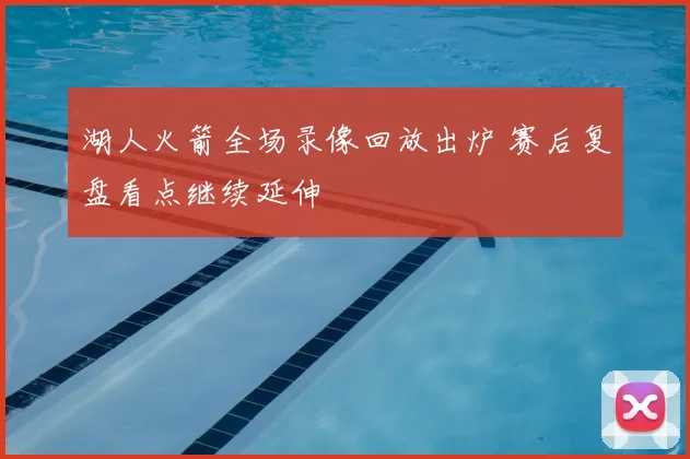 湖人火箭全场录像回放出炉 赛后复盘看点继续延伸