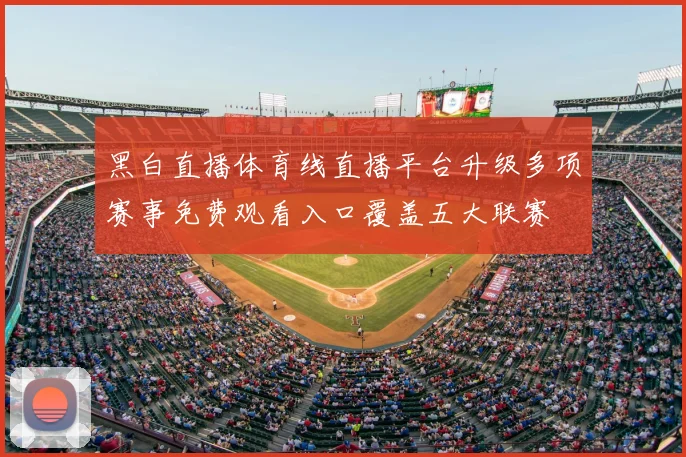 黑白直播体育线直播平台升级多项赛事免费观看入口覆盖五大联赛