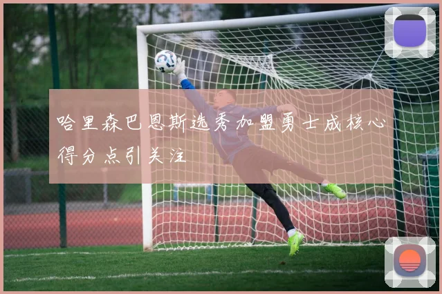 哈里森巴恩斯选秀加盟勇士成核心得分点引关注