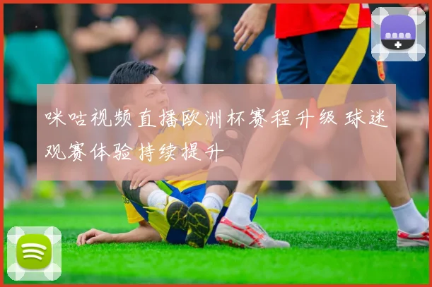 咪咕视频直播欧洲杯赛程升级 球迷观赛体验持续提升
