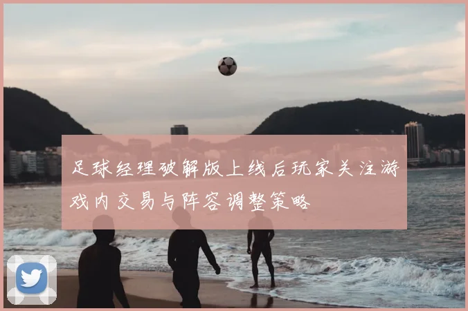 足球经理破解版上线后玩家关注游戏内交易与阵容调整策略