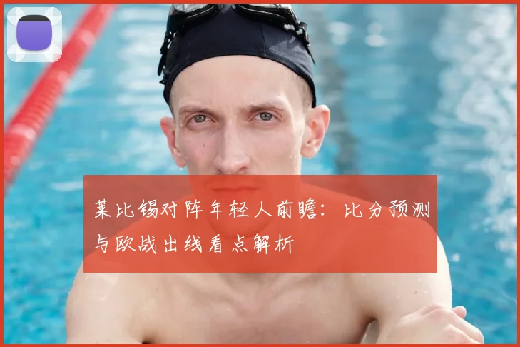 莱比锡对阵年轻人前瞻:比分预测与欧战出线看点解析