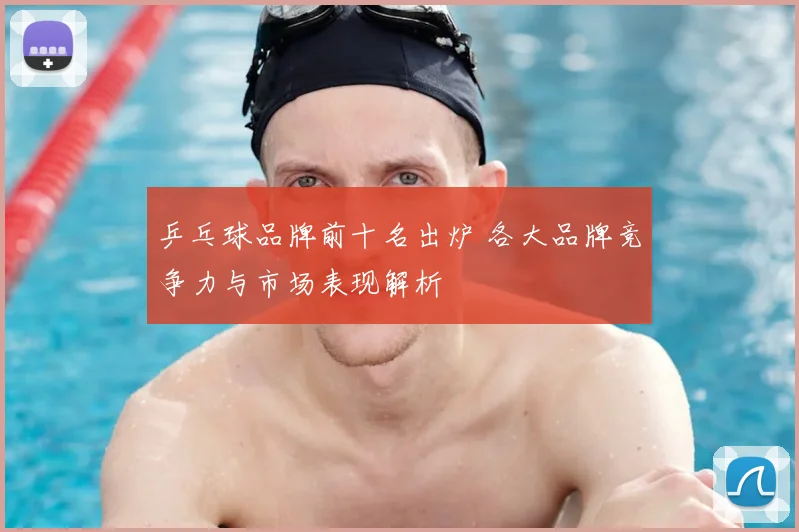 乒乓球品牌前十名出炉 各大品牌竞争力与市场表现解析