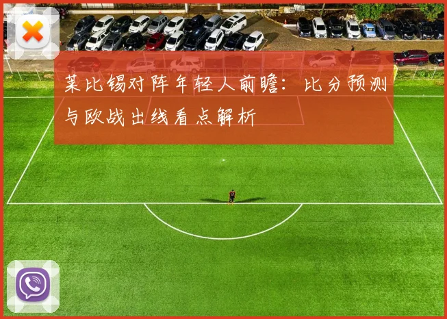 莱比锡对阵年轻人前瞻：比分预测与欧战出线看点解析