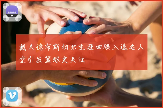 戴夫德布斯切尔生涯回顾入选名人堂引发篮球史关注