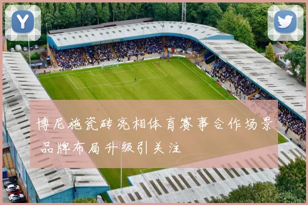 博尼施瓷砖亮相体育赛事合作场景 品牌布局升级引关注