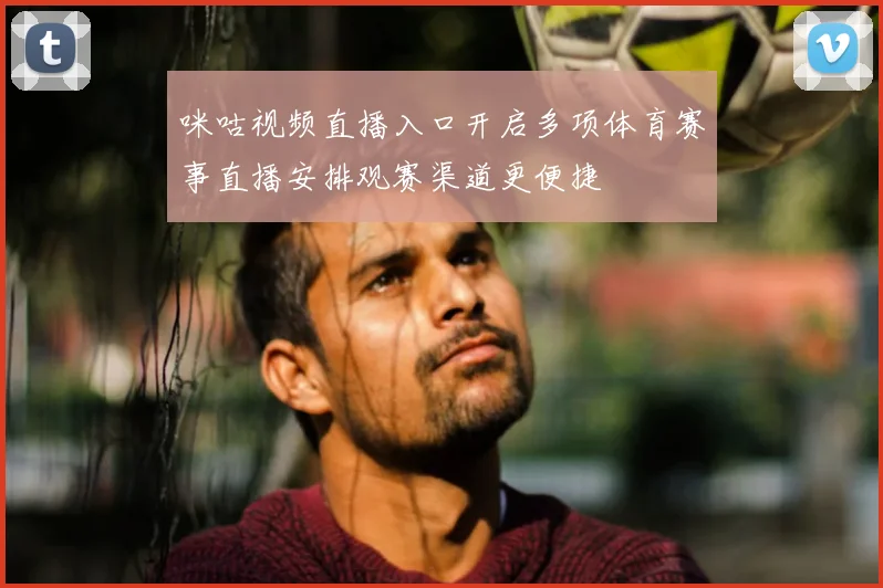 咪咕视频直播入口开启多项体育赛事直播安排观赛渠道更便捷