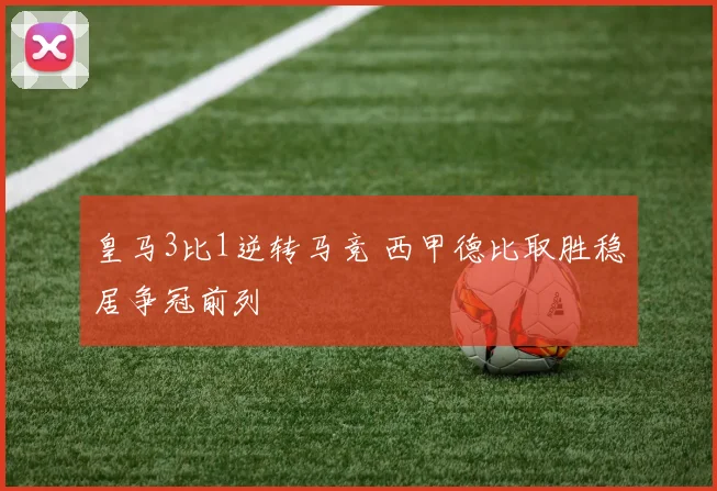 皇马3比1逆转马竞 西甲德比取胜稳居争冠前列