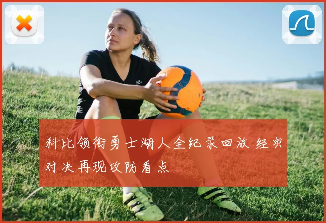 科比领衔勇士湖人全纪录回放 经典对决再现攻防看点