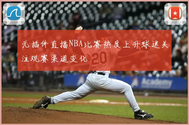 无插件直播NBA比赛热度上升球迷关注观赛渠道变化